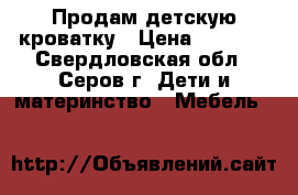 Продам детскую кроватку › Цена ­ 1 700 - Свердловская обл., Серов г. Дети и материнство » Мебель   